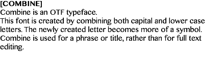 [COMBINE] Combine is an OTF typeface. This font is created by combining both capital and lower case letters. The newly created letter becomes more of a symbol. Combine is used for a phrase or title, rather than for full text editing.